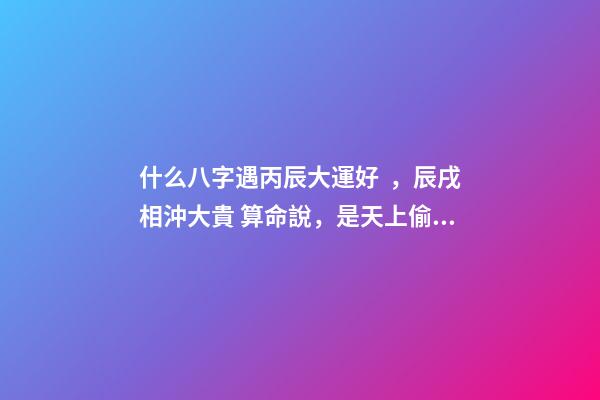 什么八字遇丙辰大運好，辰戌相沖大貴 算命說，是天上偷跑下來的仙女。-第1張-觀點-玄機派